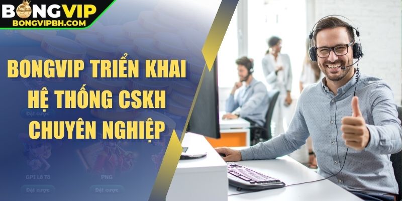 Bongvip triển khai hệ thống CSKH chuyên nghiệp